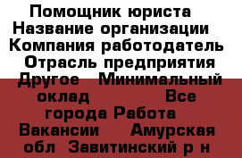 Помощник юриста › Название организации ­ Компания-работодатель › Отрасль предприятия ­ Другое › Минимальный оклад ­ 20 000 - Все города Работа » Вакансии   . Амурская обл.,Завитинский р-н